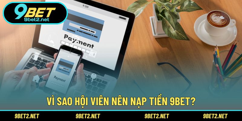 Vì sao hội viên nên nạp tiền 9BET?